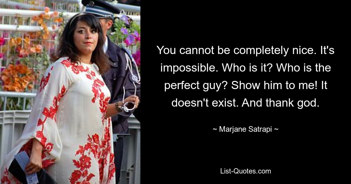 You cannot be completely nice. It's impossible. Who is it? Who is the perfect guy? Show him to me! It doesn't exist. And thank god. — © Marjane Satrapi