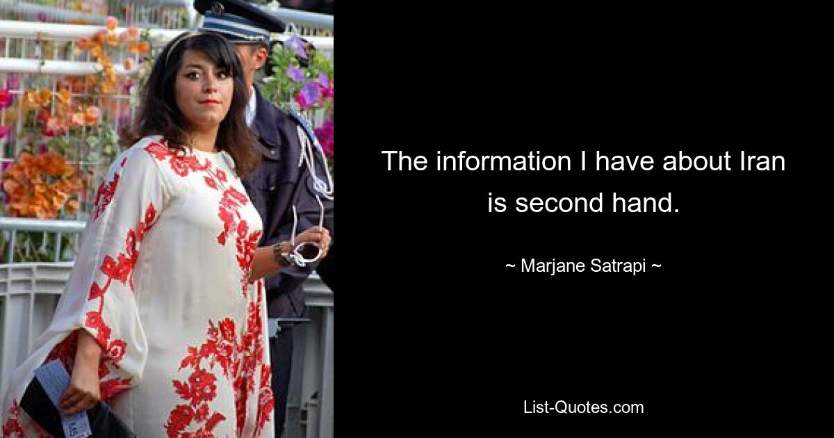 The information I have about Iran is second hand. — © Marjane Satrapi