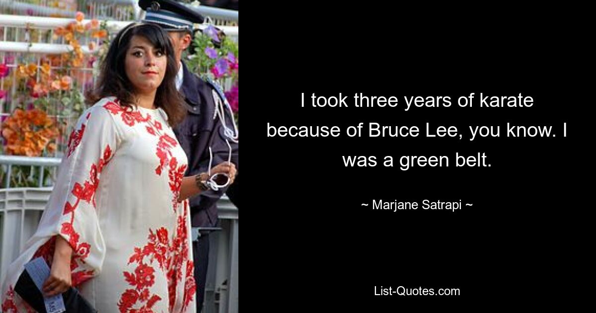 I took three years of karate because of Bruce Lee, you know. I was a green belt. — © Marjane Satrapi