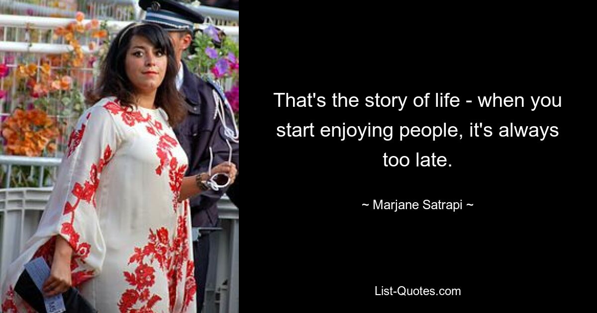 That's the story of life - when you start enjoying people, it's always too late. — © Marjane Satrapi