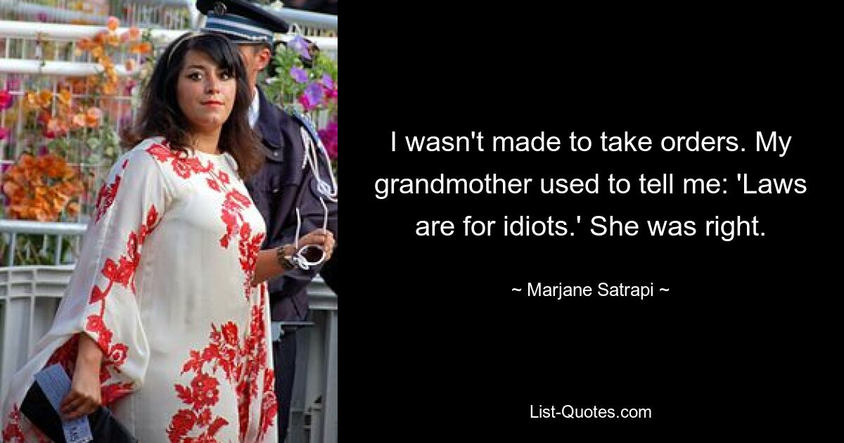 I wasn't made to take orders. My grandmother used to tell me: 'Laws are for idiots.' She was right. — © Marjane Satrapi