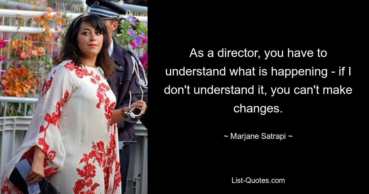 As a director, you have to understand what is happening - if I don't understand it, you can't make changes. — © Marjane Satrapi