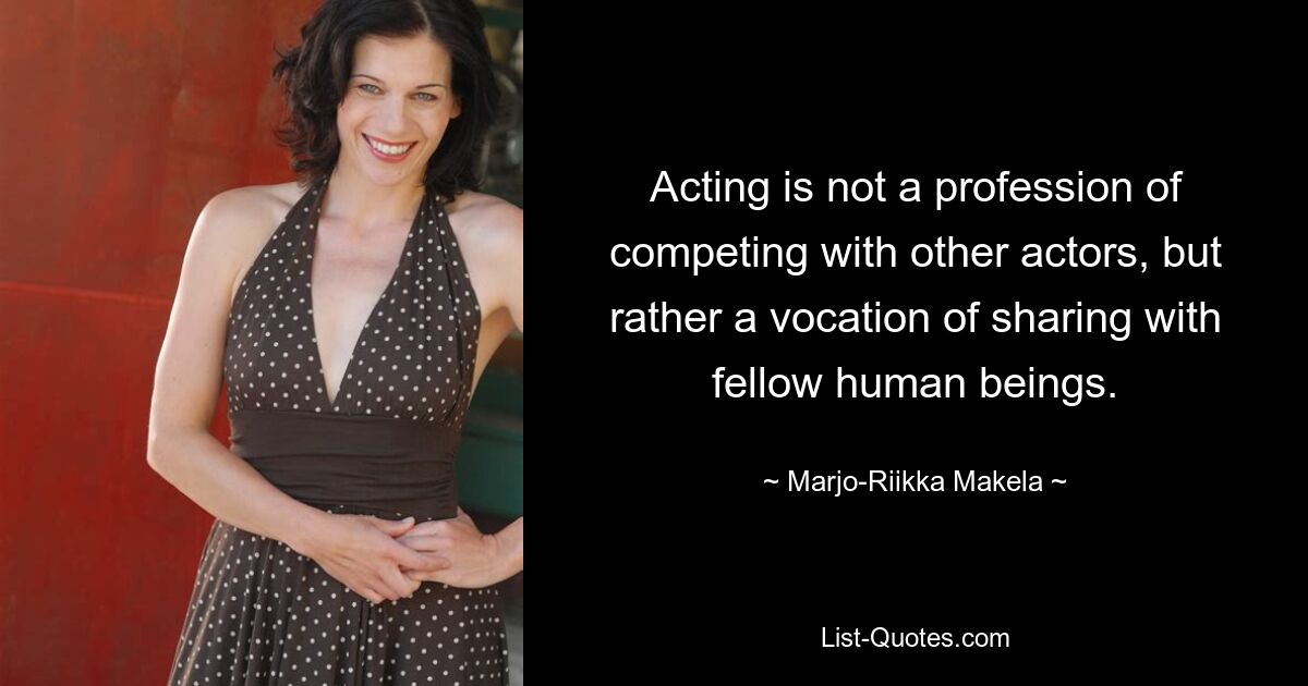 Acting is not a profession of competing with other actors, but rather a vocation of sharing with fellow human beings. — © Marjo-Riikka Makela