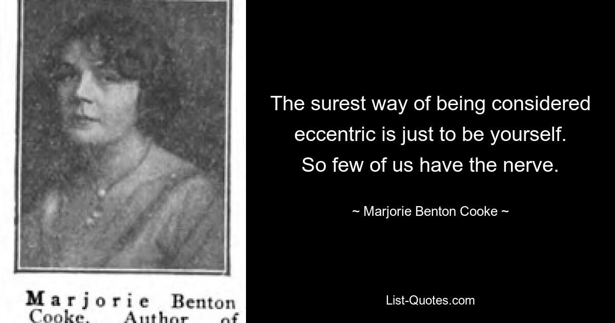 The surest way of being considered eccentric is just to be yourself. So few of us have the nerve. — © Marjorie Benton Cooke