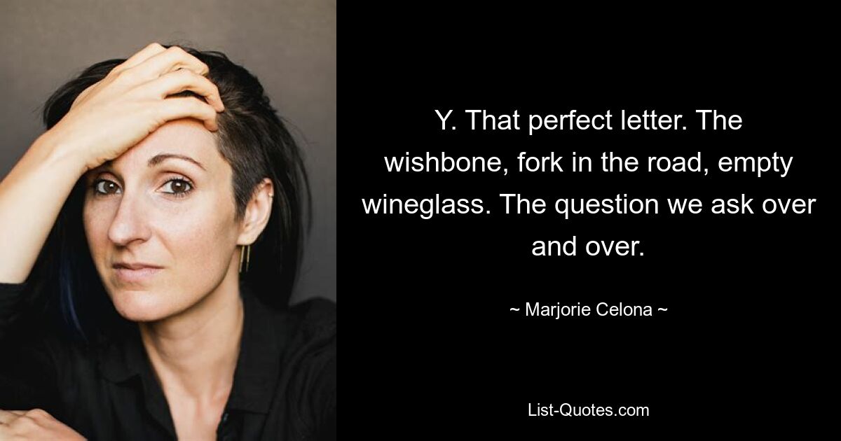 Y. That perfect letter. The wishbone, fork in the road, empty wineglass. The question we ask over and over. — © Marjorie Celona