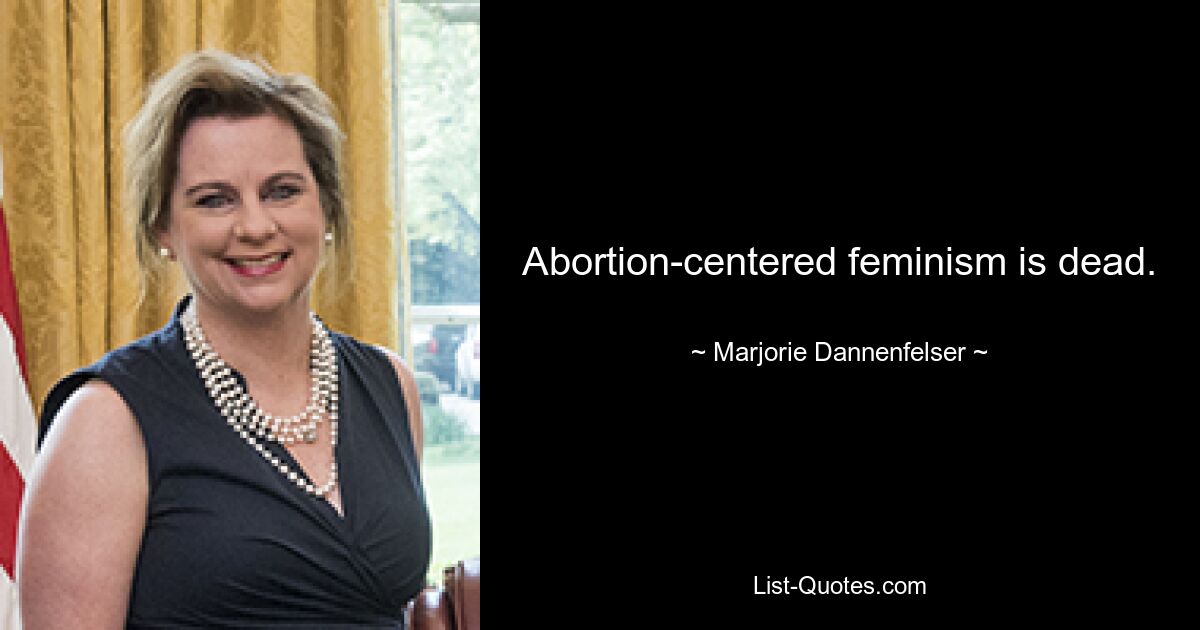 Abortion-centered feminism is dead. — © Marjorie Dannenfelser