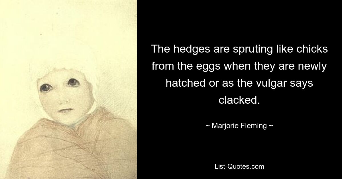 The hedges are spruting like chicks from the eggs when they are newly hatched or as the vulgar says clacked. — © Marjorie Fleming