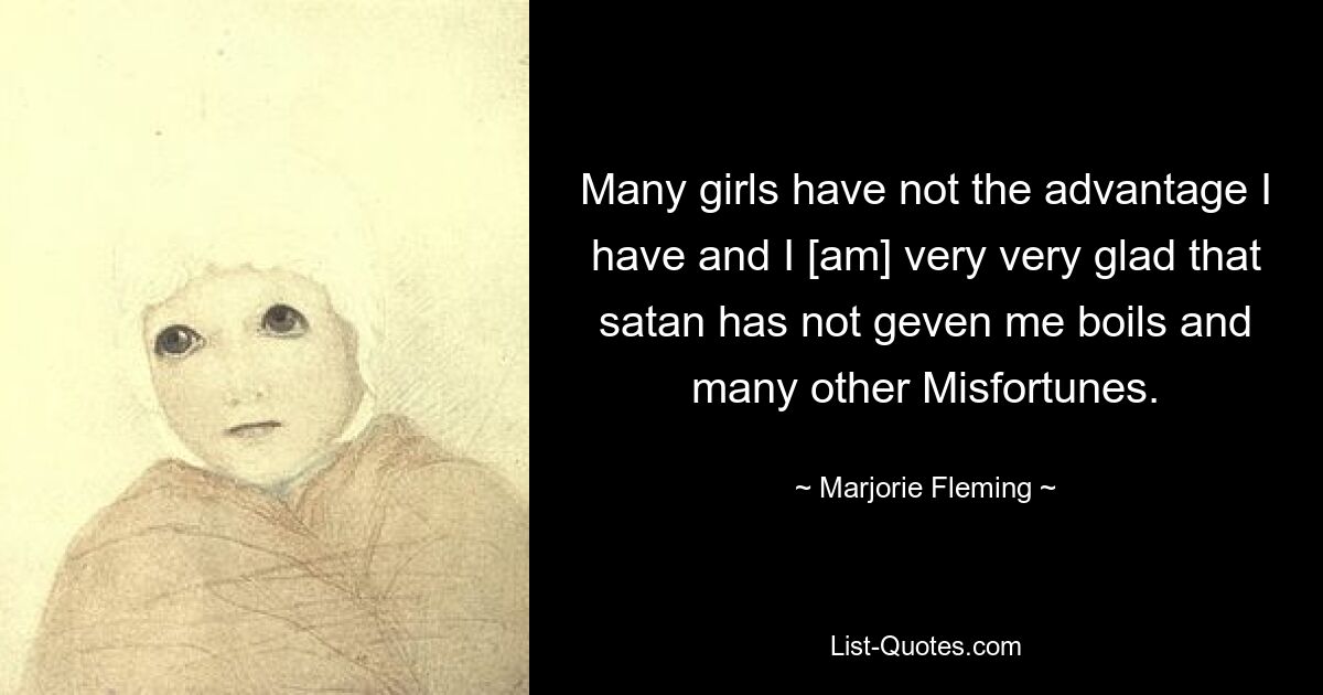 Many girls have not the advantage I have and I [am] very very glad that satan has not geven me boils and many other Misfortunes. — © Marjorie Fleming