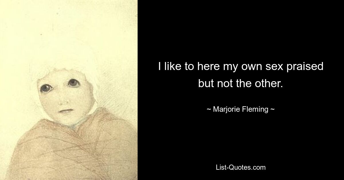 I like to here my own sex praised but not the other. — © Marjorie Fleming