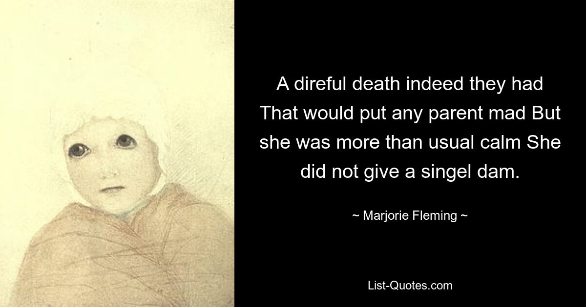 A direful death indeed they had That would put any parent mad But she was more than usual calm She did not give a singel dam. — © Marjorie Fleming