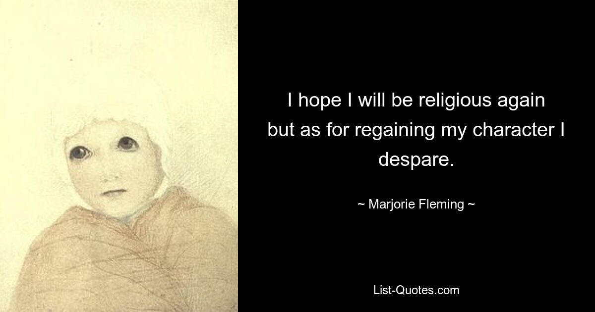 I hope I will be religious again but as for regaining my character I despare. — © Marjorie Fleming