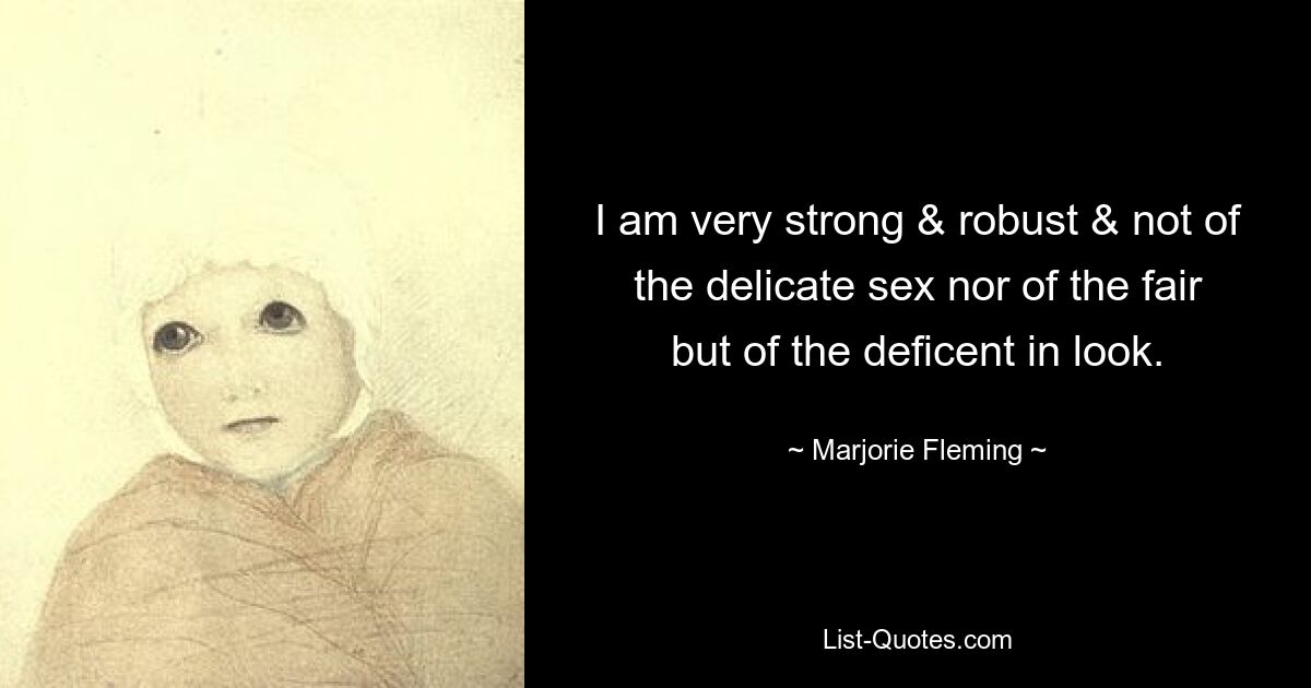 I am very strong & robust & not of the delicate sex nor of the fair but of the deficent in look. — © Marjorie Fleming