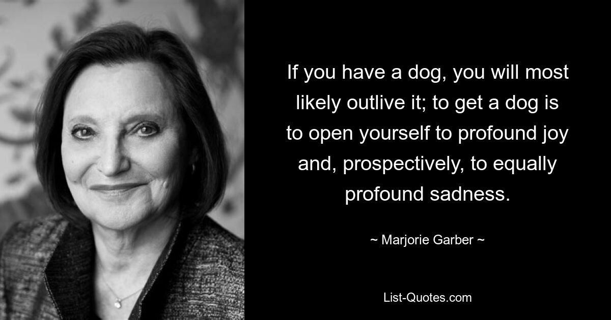 If you have a dog, you will most likely outlive it; to get a dog is to open yourself to profound joy and, prospectively, to equally profound sadness. — © Marjorie Garber