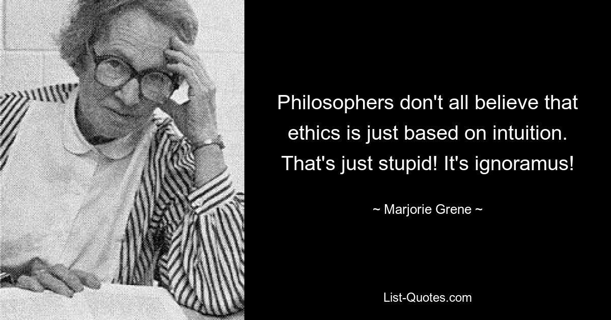 Philosophers don't all believe that ethics is just based on intuition. That's just stupid! It's ignoramus! — © Marjorie Grene