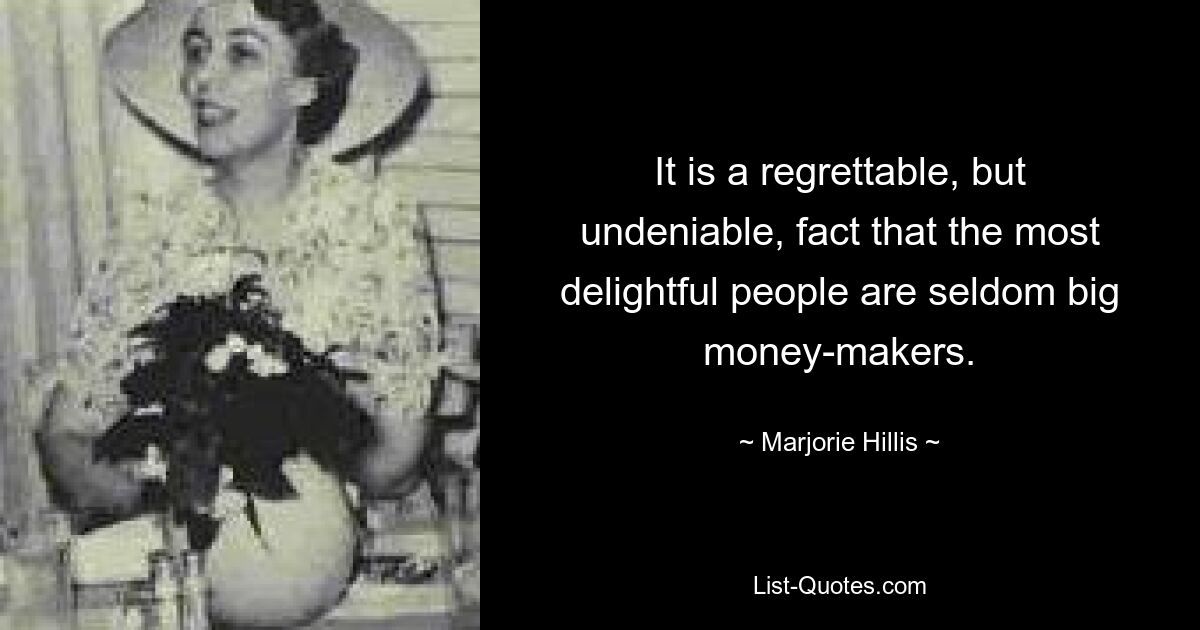 It is a regrettable, but undeniable, fact that the most delightful people are seldom big money-makers. — © Marjorie Hillis