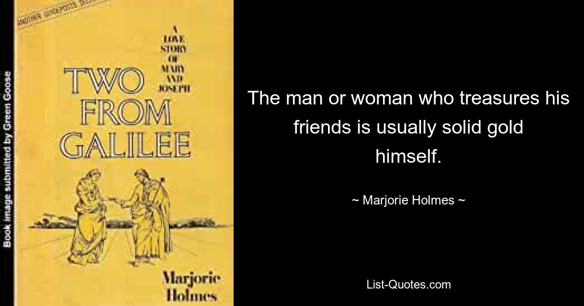 The man or woman who treasures his friends is usually solid gold himself. — © Marjorie Holmes