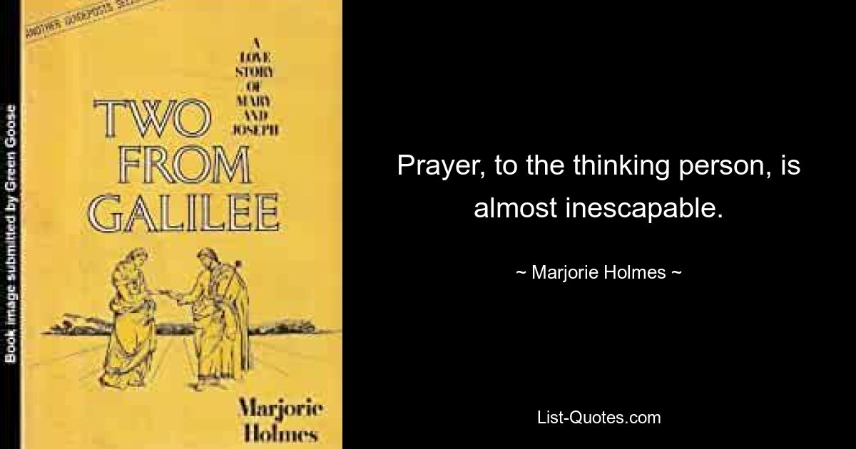 Prayer, to the thinking person, is almost inescapable. — © Marjorie Holmes