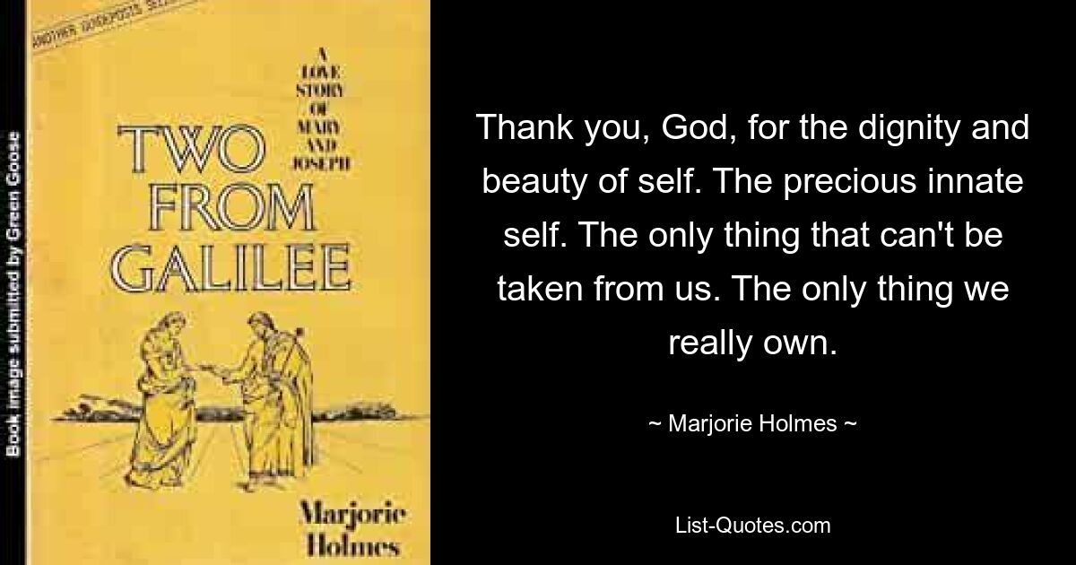 Thank you, God, for the dignity and beauty of self. The precious innate self. The only thing that can't be taken from us. The only thing we really own. — © Marjorie Holmes