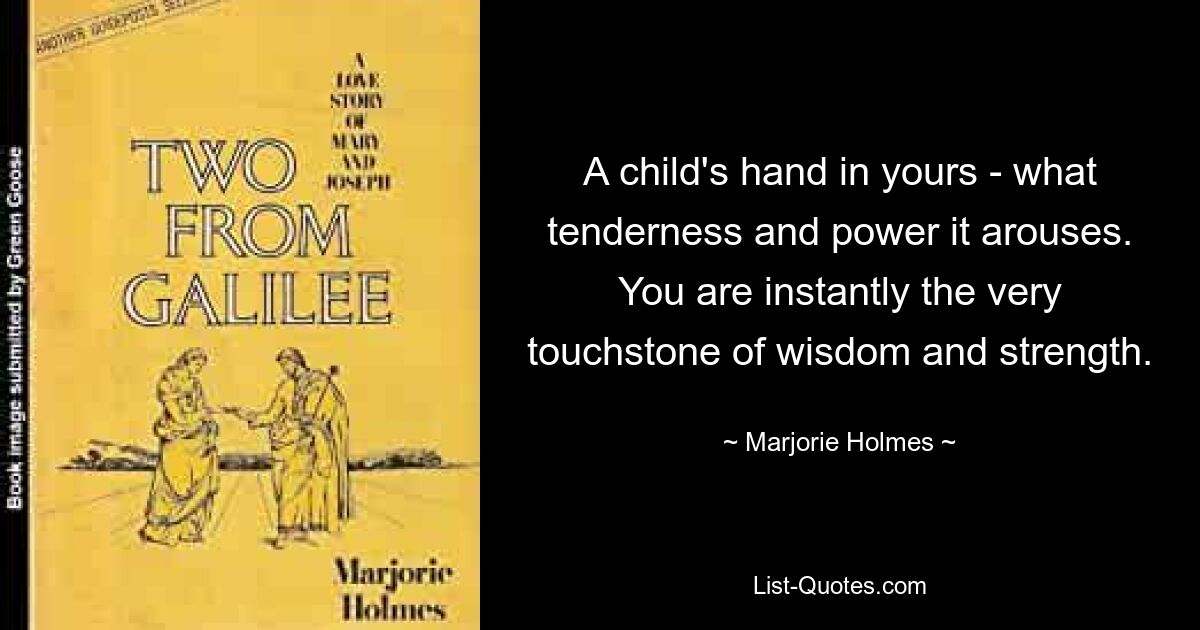 A child's hand in yours - what tenderness and power it arouses. You are instantly the very touchstone of wisdom and strength. — © Marjorie Holmes