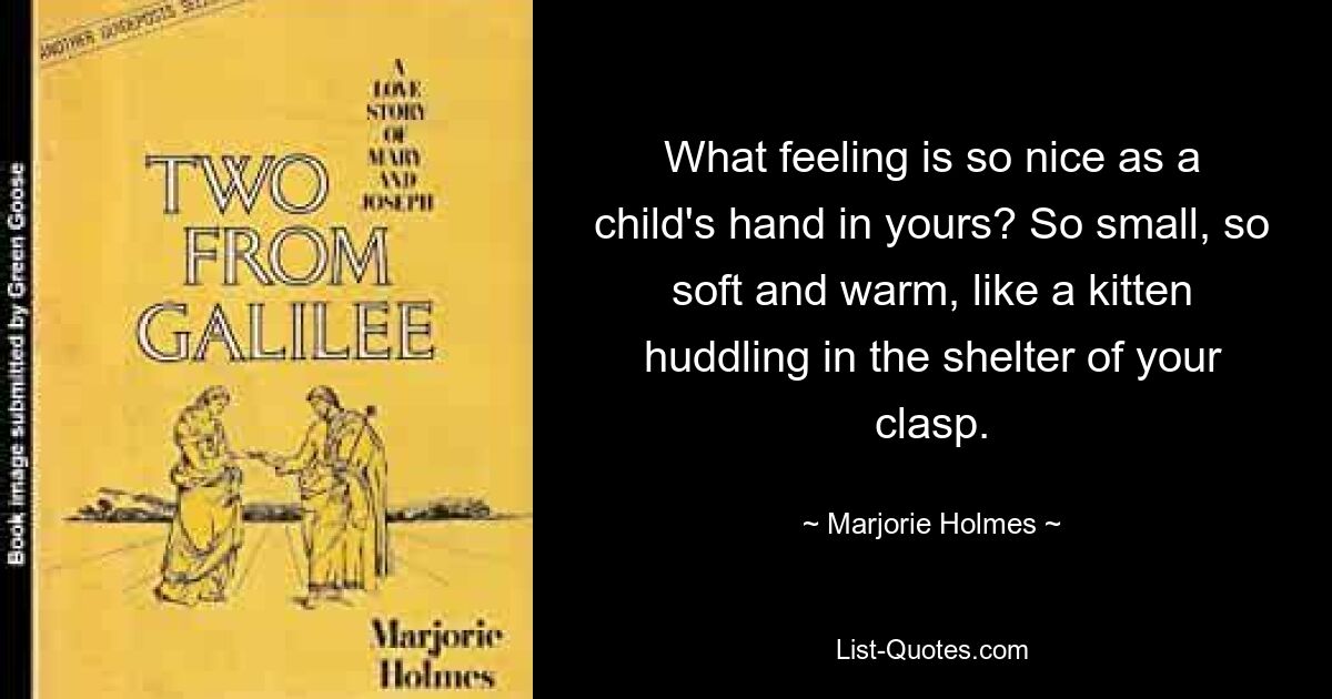 What feeling is so nice as a child's hand in yours? So small, so soft and warm, like a kitten huddling in the shelter of your clasp. — © Marjorie Holmes