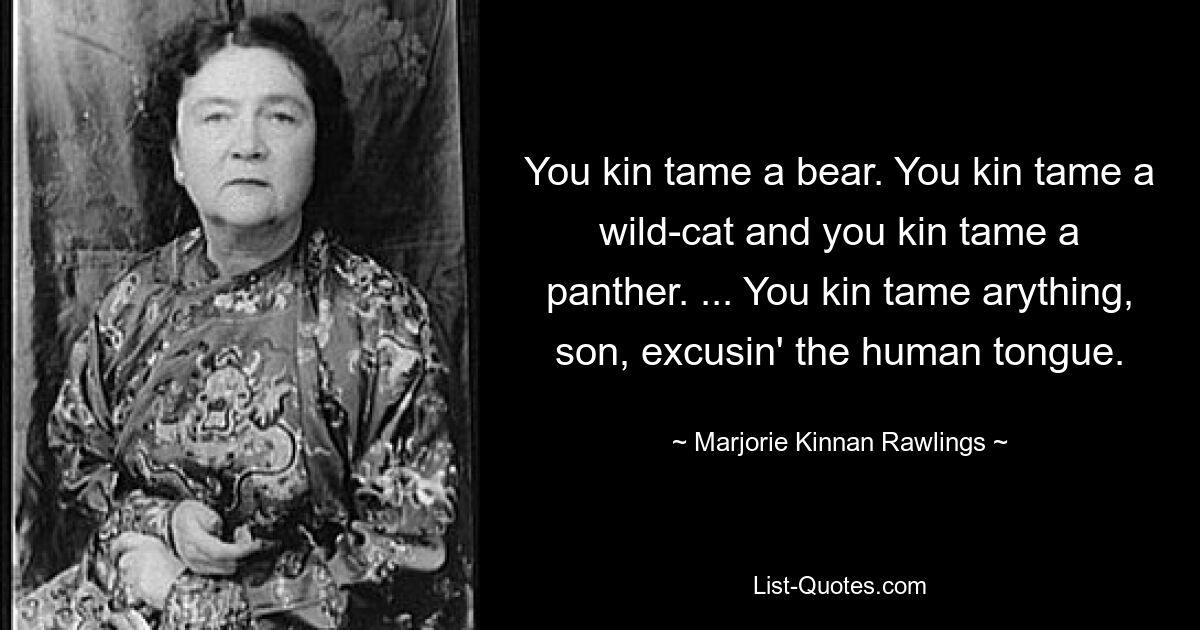 Du kannst einen Bären zähmen. Man kann eine Wildkatze zähmen und man kann auch einen Panther zähmen. ... Du kannst alles zähmen, mein Sohn, entschuldige die menschliche Zunge. — © Marjorie Kinnan Rawlings 