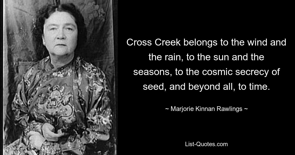 Cross Creek belongs to the wind and the rain, to the sun and the seasons, to the cosmic secrecy of seed, and beyond all, to time. — © Marjorie Kinnan Rawlings