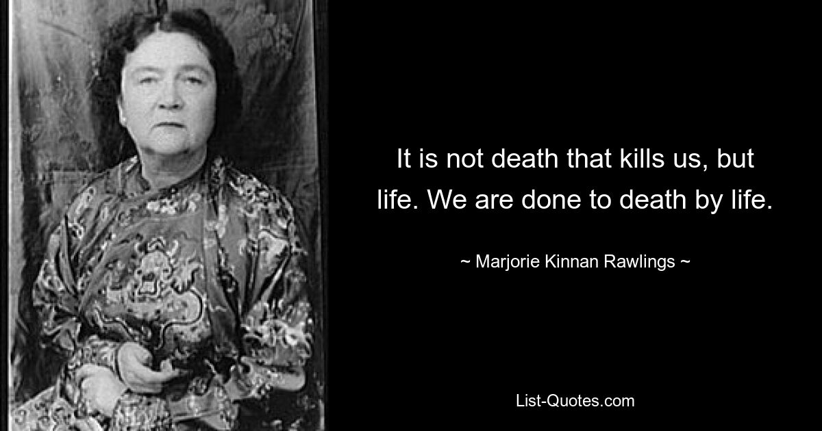 It is not death that kills us, but life. We are done to death by life. — © Marjorie Kinnan Rawlings