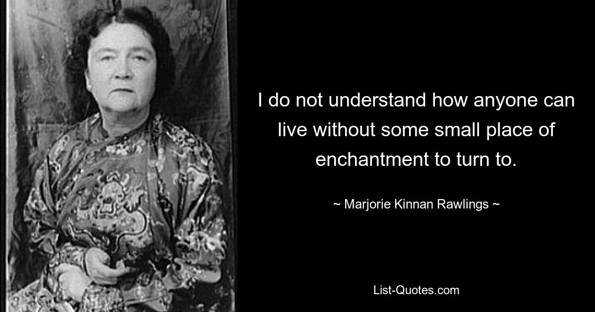 I do not understand how anyone can live without some small place of enchantment to turn to. — © Marjorie Kinnan Rawlings