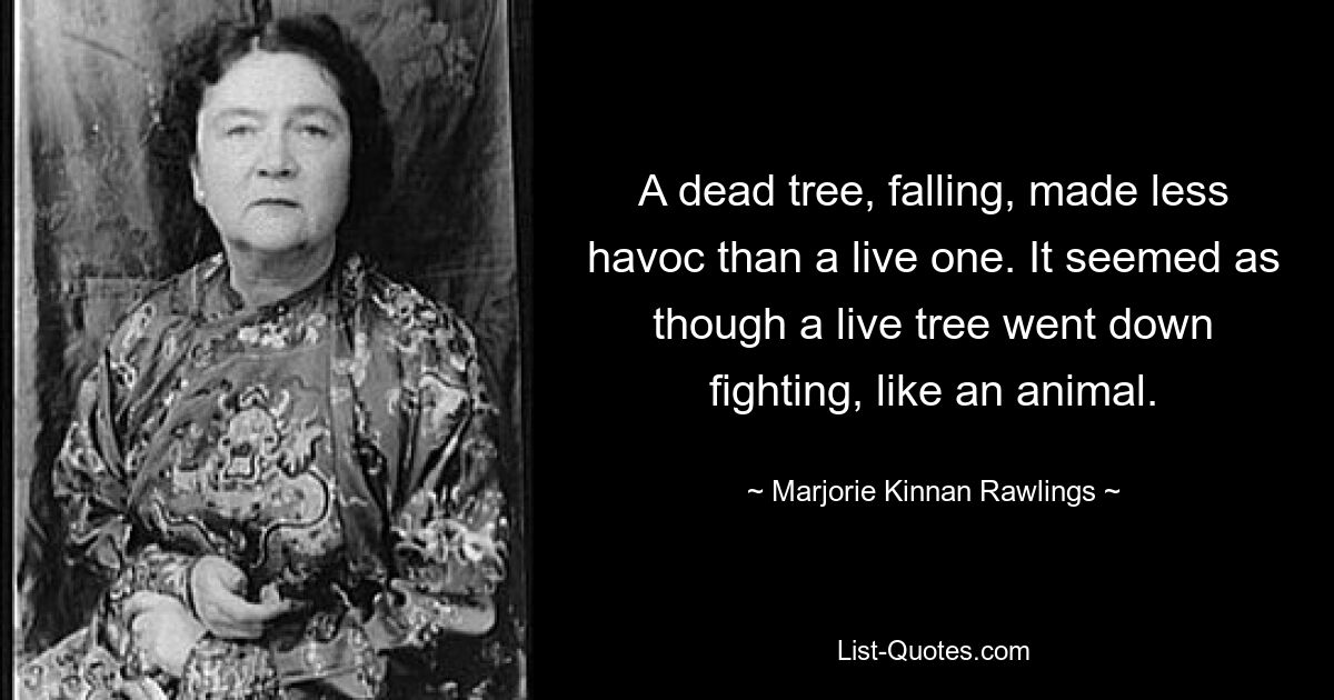 A dead tree, falling, made less havoc than a live one. It seemed as though a live tree went down fighting, like an animal. — © Marjorie Kinnan Rawlings