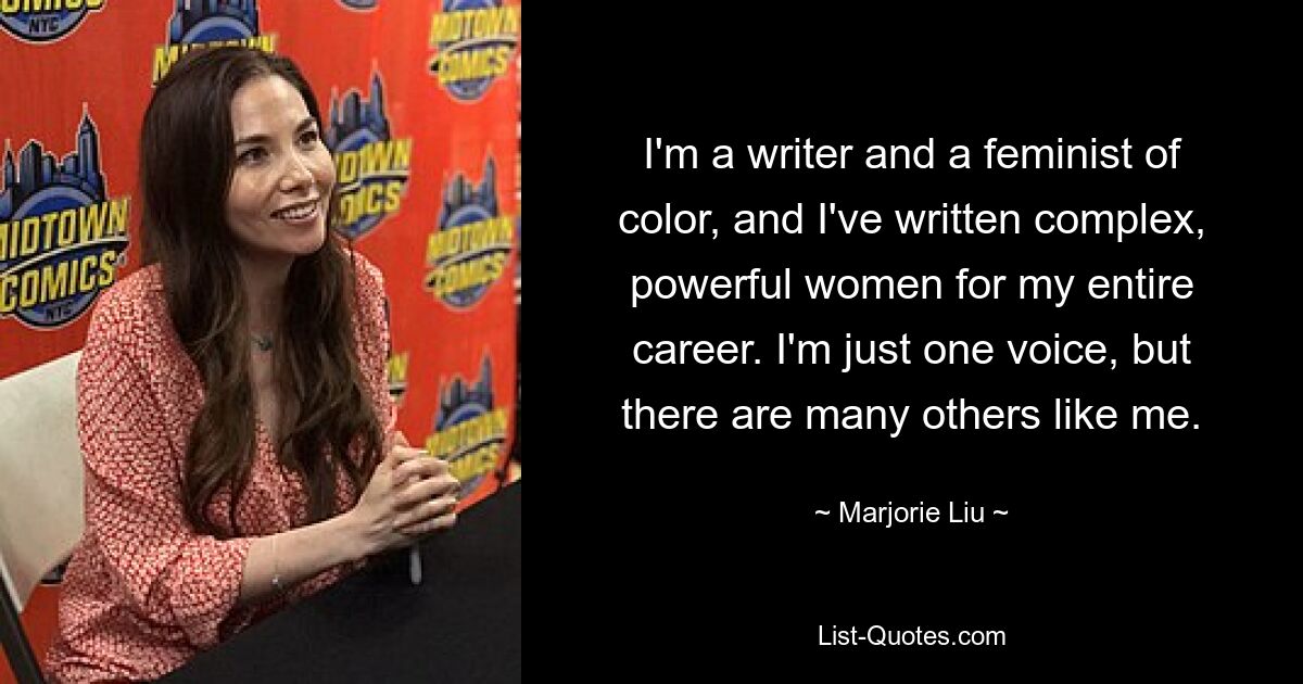 I'm a writer and a feminist of color, and I've written complex, powerful women for my entire career. I'm just one voice, but there are many others like me. — © Marjorie Liu