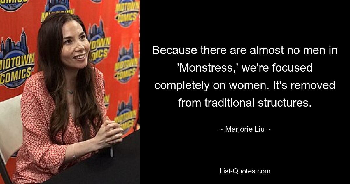 Because there are almost no men in 'Monstress,' we're focused completely on women. It's removed from traditional structures. — © Marjorie Liu