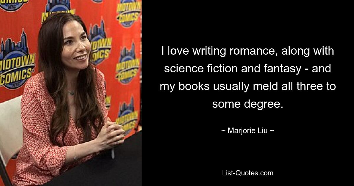 I love writing romance, along with science fiction and fantasy - and my books usually meld all three to some degree. — © Marjorie Liu