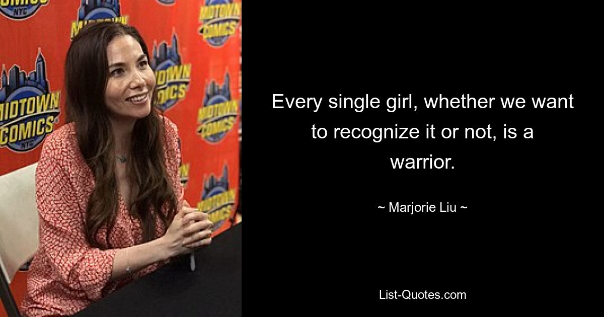 Every single girl, whether we want to recognize it or not, is a warrior. — © Marjorie Liu