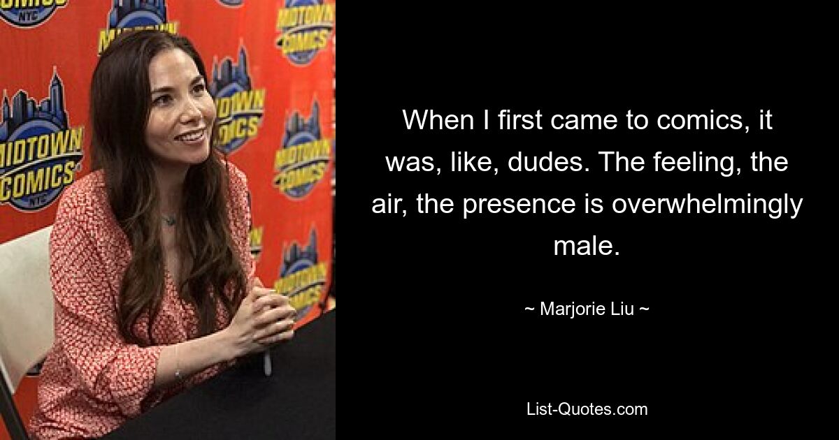 When I first came to comics, it was, like, dudes. The feeling, the air, the presence is overwhelmingly male. — © Marjorie Liu