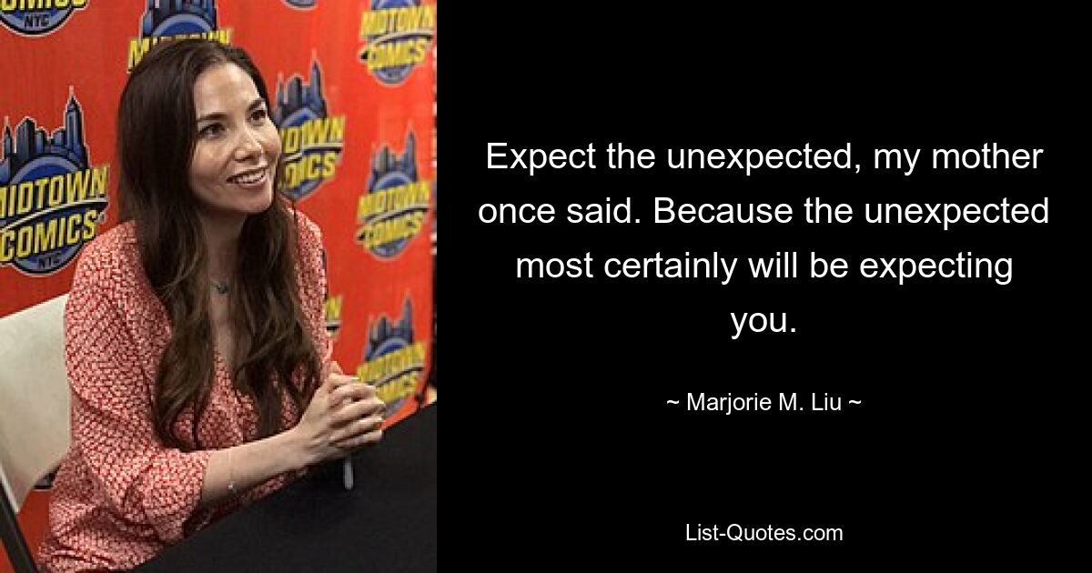 Expect the unexpected, my mother once said. Because the unexpected most certainly will be expecting you. — © Marjorie M. Liu