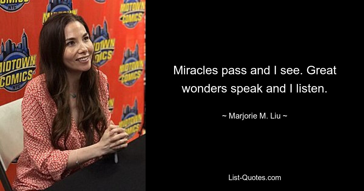 Miracles pass and I see. Great wonders speak and I listen. — © Marjorie M. Liu