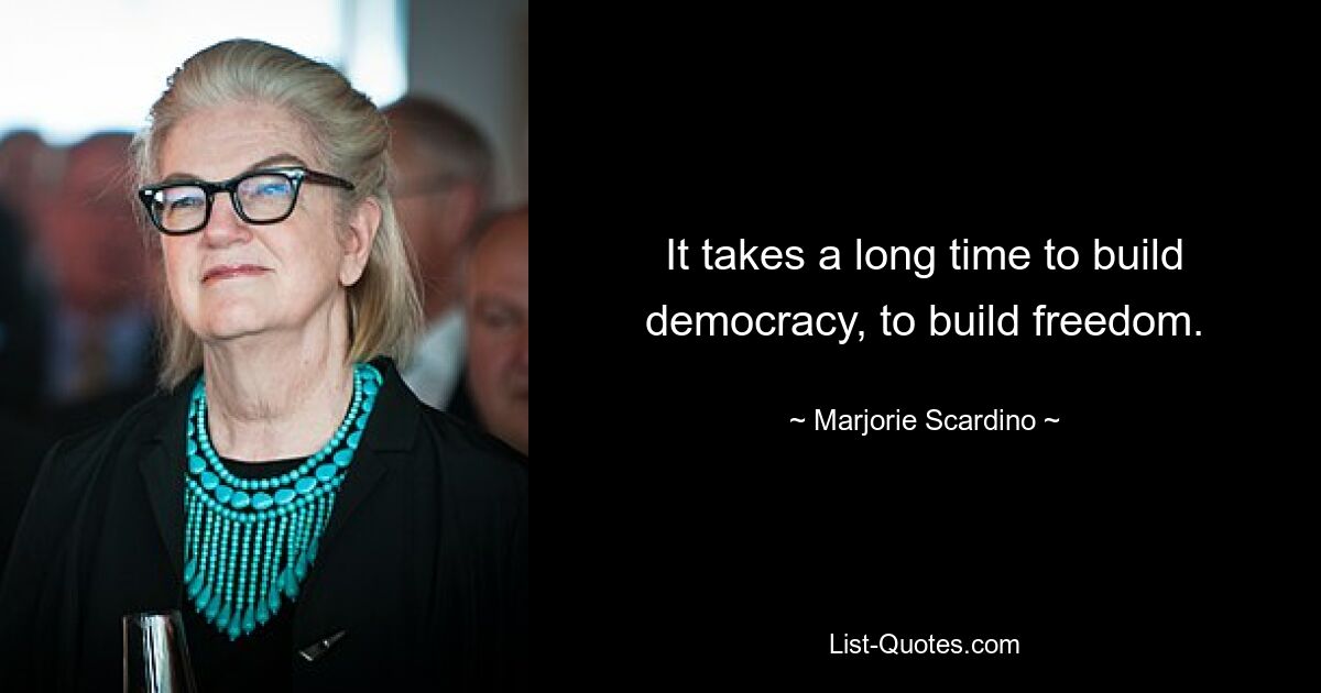 It takes a long time to build democracy, to build freedom. — © Marjorie Scardino