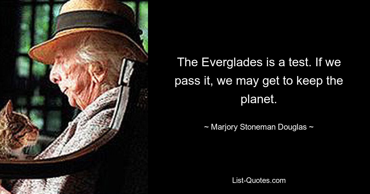 The Everglades is a test. If we pass it, we may get to keep the planet. — © Marjory Stoneman Douglas