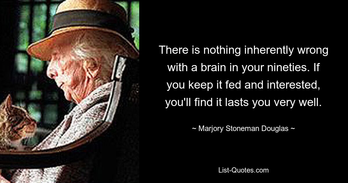 There is nothing inherently wrong with a brain in your nineties. If you keep it fed and interested, you'll find it lasts you very well. — © Marjory Stoneman Douglas