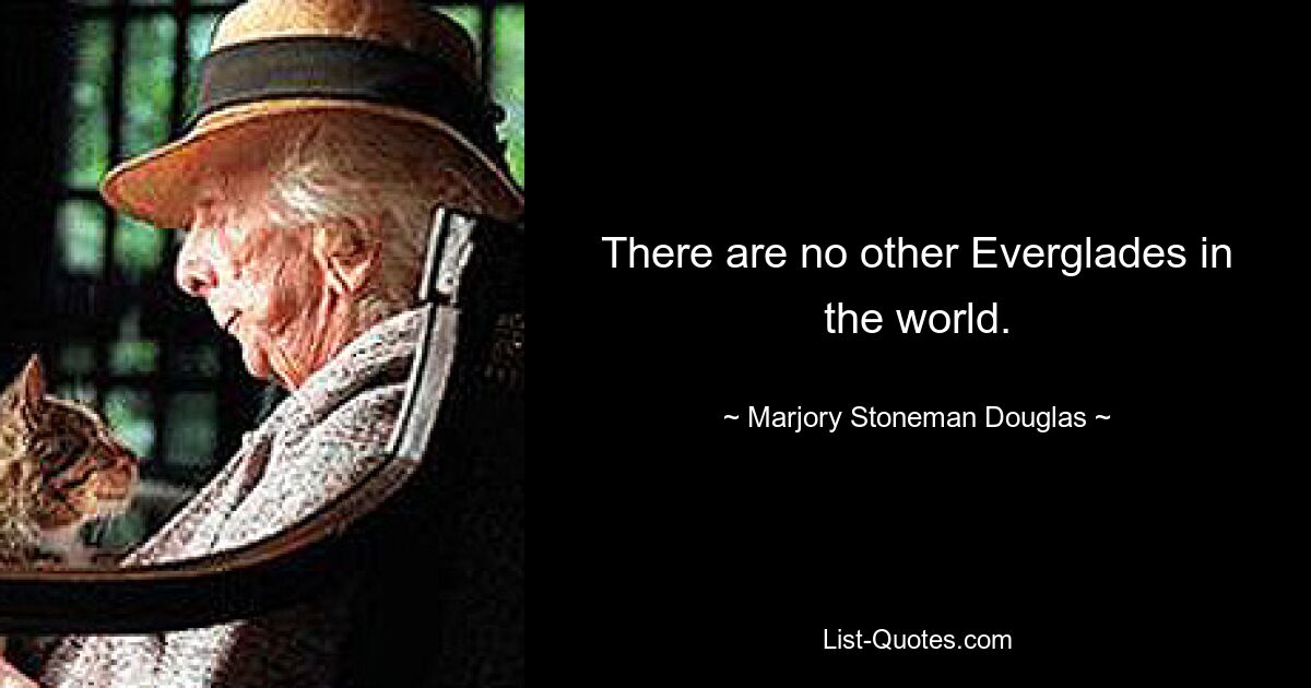 There are no other Everglades in the world. — © Marjory Stoneman Douglas