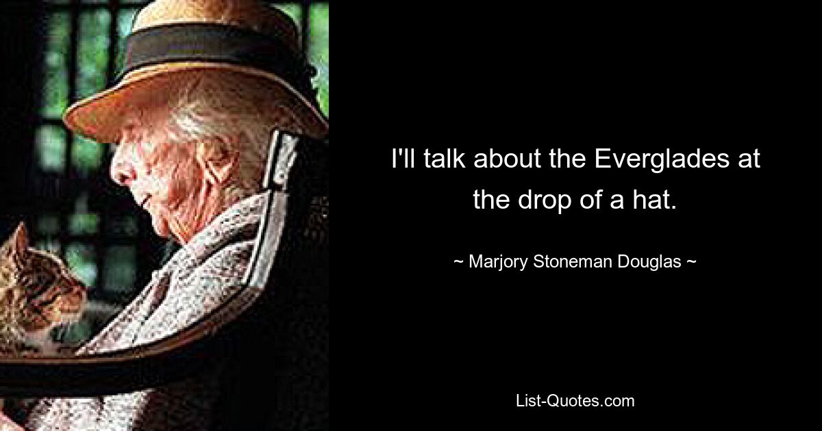 I'll talk about the Everglades at the drop of a hat. — © Marjory Stoneman Douglas