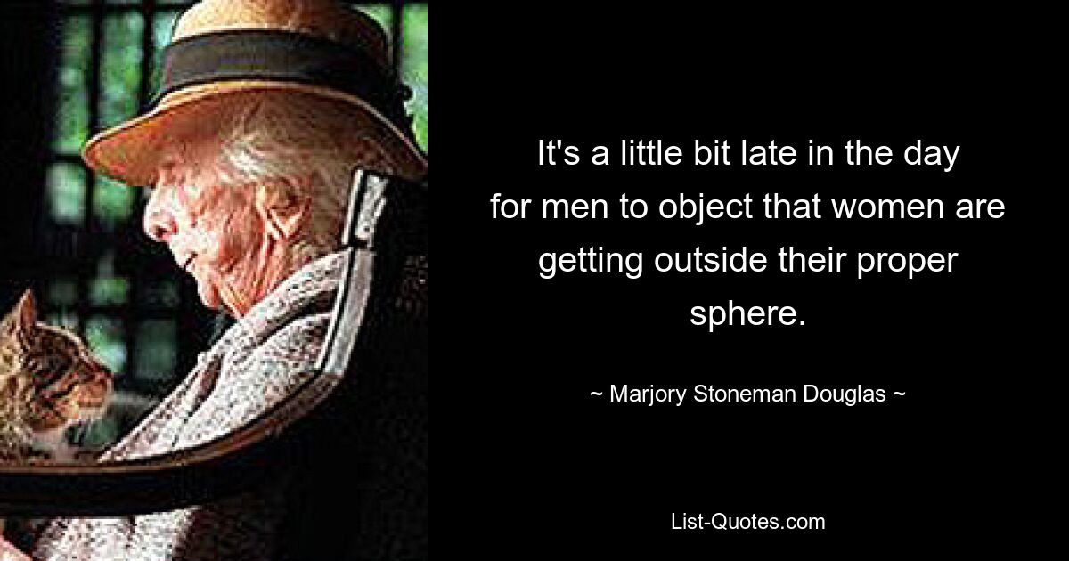 It's a little bit late in the day for men to object that women are getting outside their proper sphere. — © Marjory Stoneman Douglas