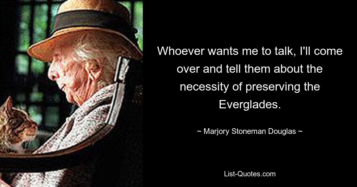 Whoever wants me to talk, I'll come over and tell them about the necessity of preserving the Everglades. — © Marjory Stoneman Douglas