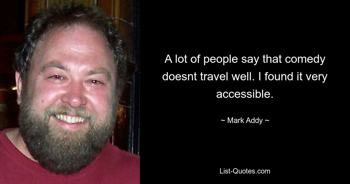 A lot of people say that comedy doesnt travel well. I found it very accessible. — © Mark Addy