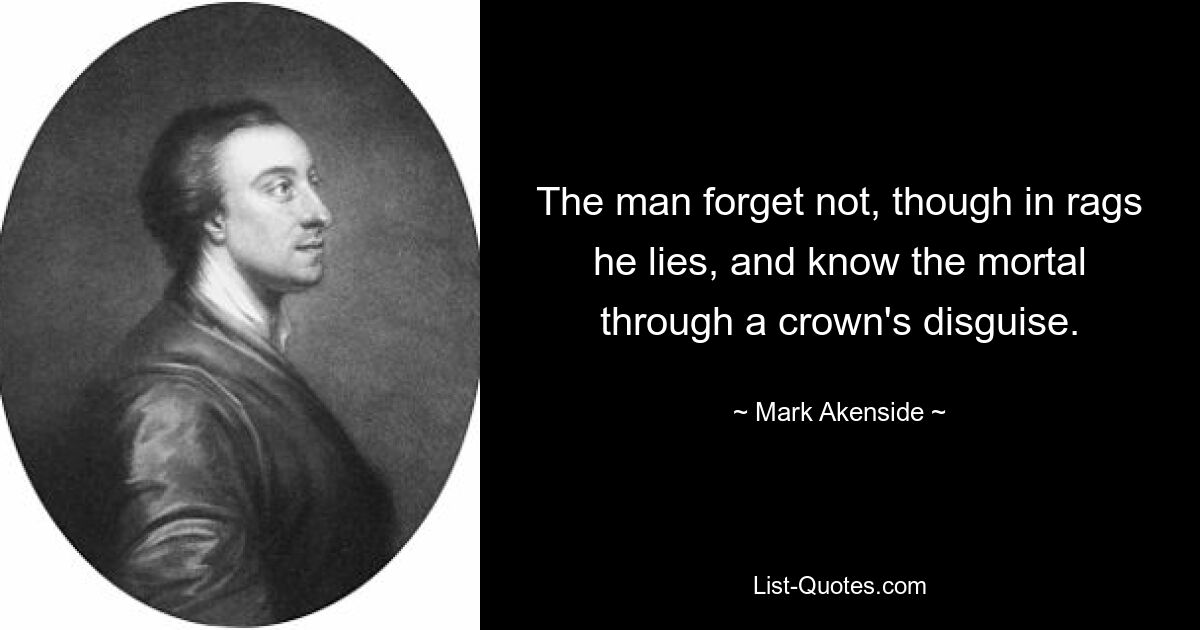 The man forget not, though in rags he lies, and know the mortal through a crown's disguise. — © Mark Akenside