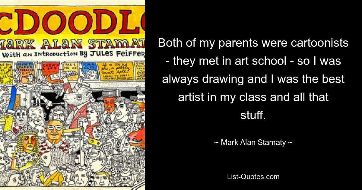 Both of my parents were cartoonists - they met in art school - so I was always drawing and I was the best artist in my class and all that stuff. — © Mark Alan Stamaty