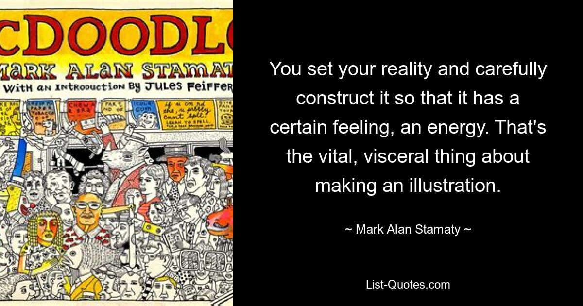 You set your reality and carefully construct it so that it has a certain feeling, an energy. That's the vital, visceral thing about making an illustration. — © Mark Alan Stamaty