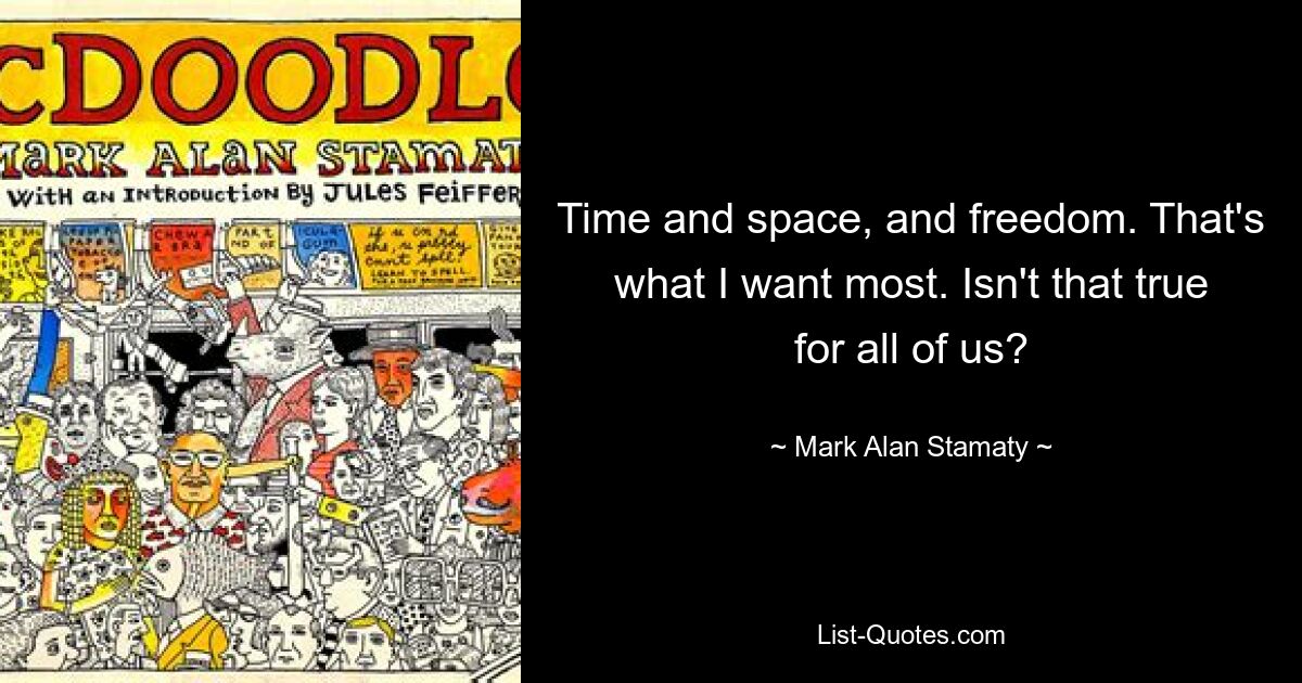 Time and space, and freedom. That's what I want most. Isn't that true for all of us? — © Mark Alan Stamaty