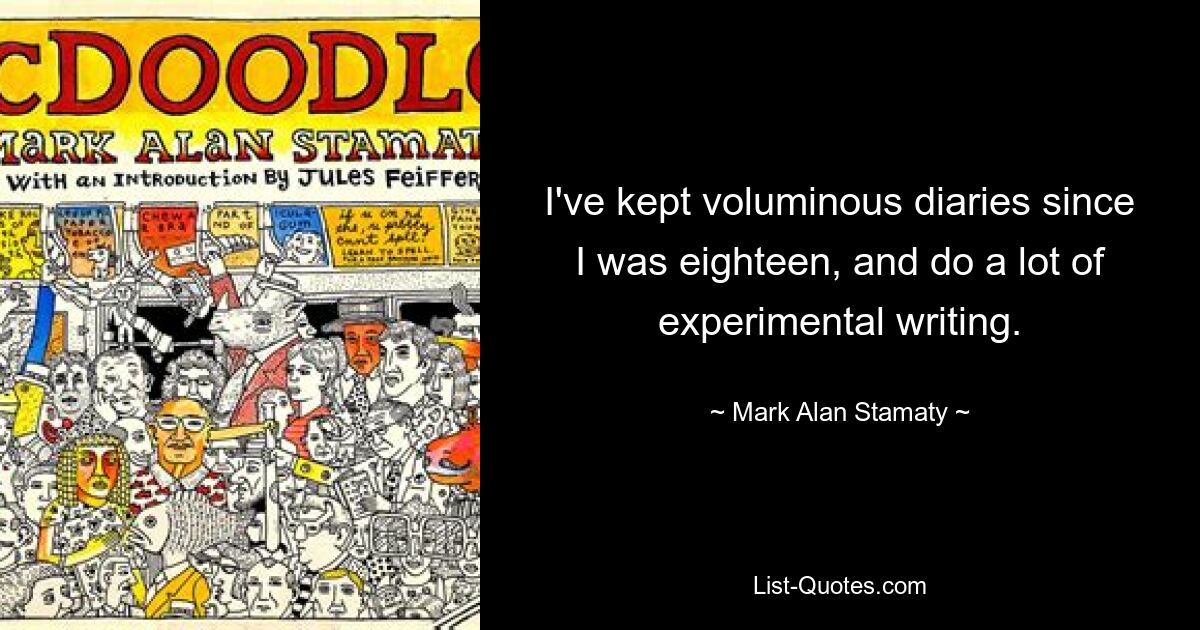 I've kept voluminous diaries since I was eighteen, and do a lot of experimental writing. — © Mark Alan Stamaty