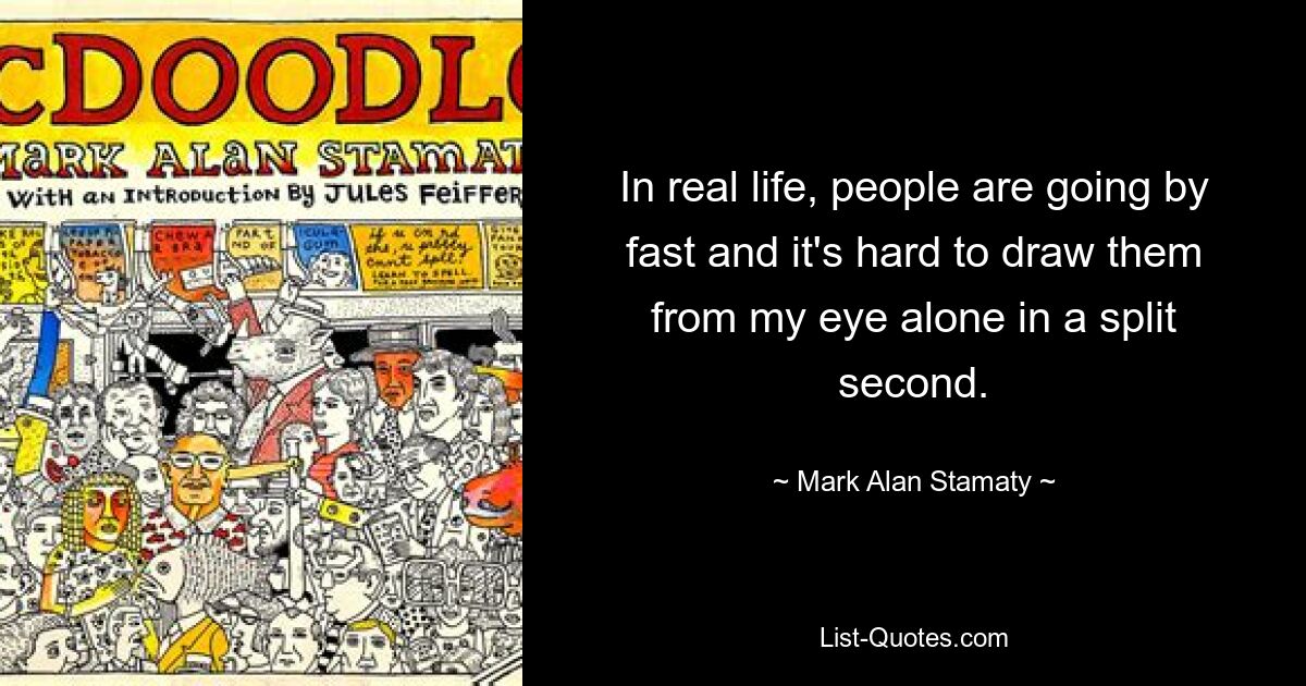 In real life, people are going by fast and it's hard to draw them from my eye alone in a split second. — © Mark Alan Stamaty